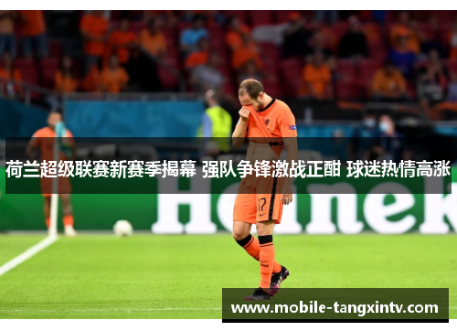 荷兰超级联赛新赛季揭幕 强队争锋激战正酣 球迷热情高涨
