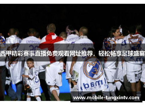 西甲精彩赛事直播免费观看网址推荐，轻松畅享足球盛宴