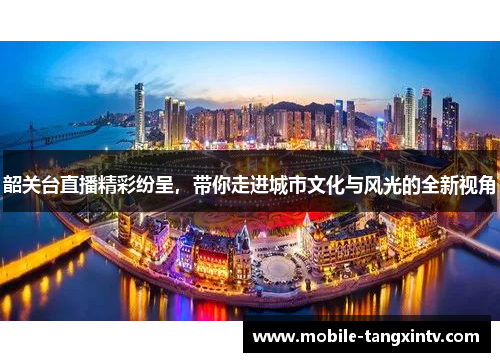 韶关台直播精彩纷呈，带你走进城市文化与风光的全新视角